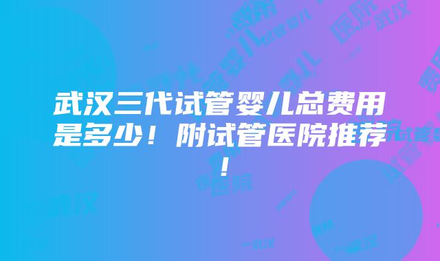 武汉三代试管婴儿总费用是多少！附试管医院推荐！