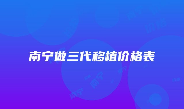 南宁做三代移植价格表