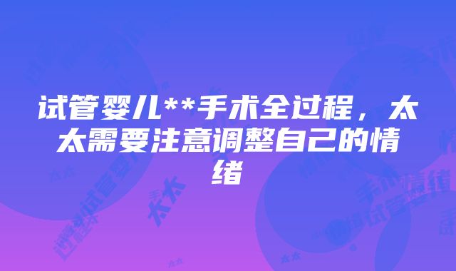 试管婴儿**手术全过程，太太需要注意调整自己的情绪