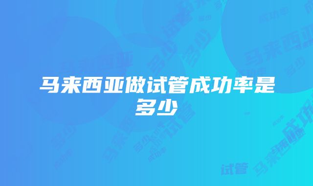 马来西亚做试管成功率是多少