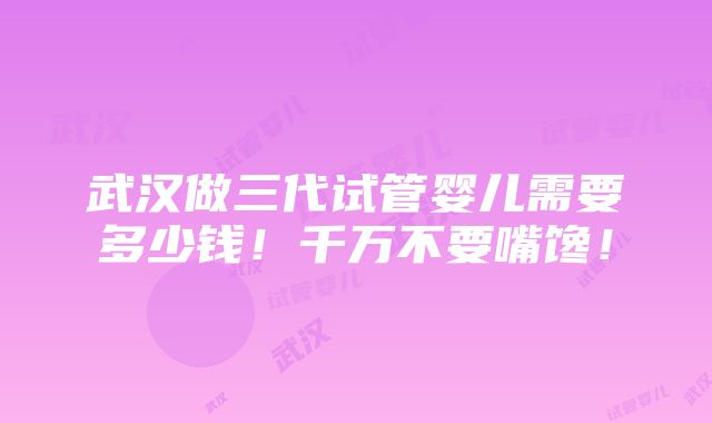 武汉做三代试管婴儿需要多少钱！千万不要嘴馋！