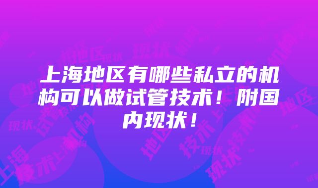 上海地区有哪些私立的机构可以做试管技术！附国内现状！