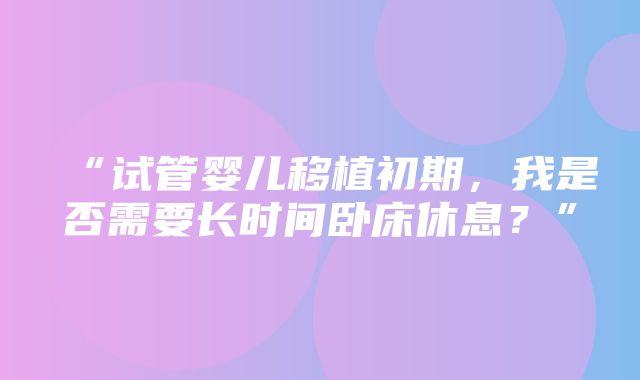 “试管婴儿移植初期，我是否需要长时间卧床休息？”