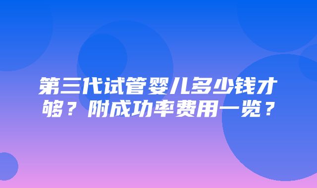 第三代试管婴儿多少钱才够？附成功率费用一览？