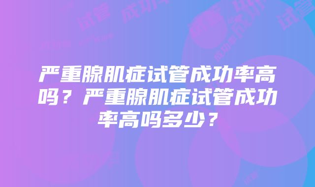 严重腺肌症试管成功率高吗？严重腺肌症试管成功率高吗多少？