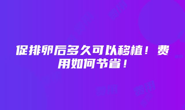 促排卵后多久可以移植！费用如何节省！