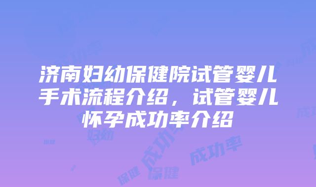 济南妇幼保健院试管婴儿手术流程介绍，试管婴儿怀孕成功率介绍