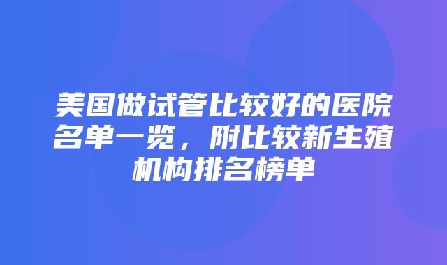 美国做试管比较好的医院名单一览，附比较新生殖机构排名榜单