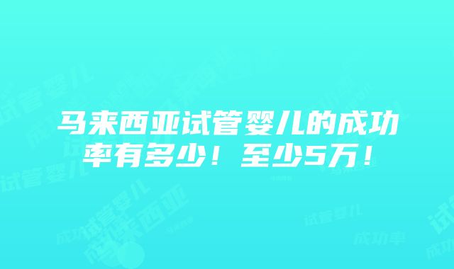 马来西亚试管婴儿的成功率有多少！至少5万！