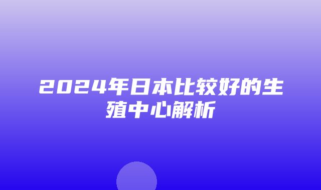 2024年日本比较好的生殖中心解析