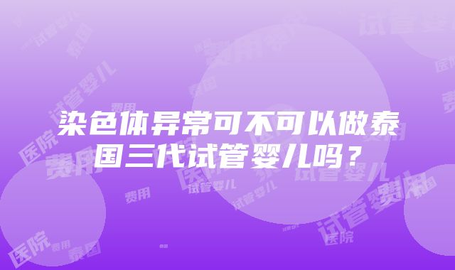 染色体异常可不可以做泰国三代试管婴儿吗？