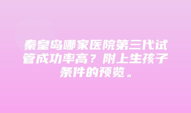 秦皇岛哪家医院第三代试管成功率高？附上生孩子条件的预览。