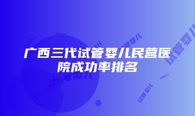 广西三代试管婴儿民营医院成功率排名