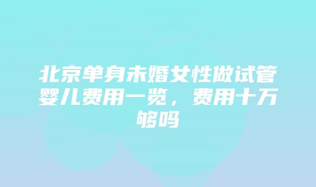 北京单身未婚女性做试管婴儿费用一览，费用十万够吗