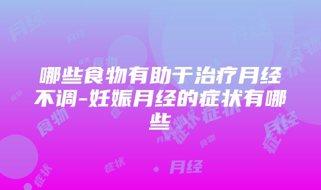 哪些食物有助于治疗月经不调-妊娠月经的症状有哪些