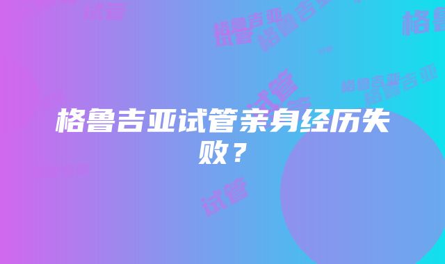 格鲁吉亚试管亲身经历失败？