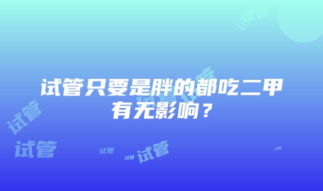 试管只要是胖的都吃二甲有无影响？