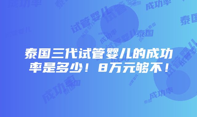 泰国三代试管婴儿的成功率是多少！8万元够不！