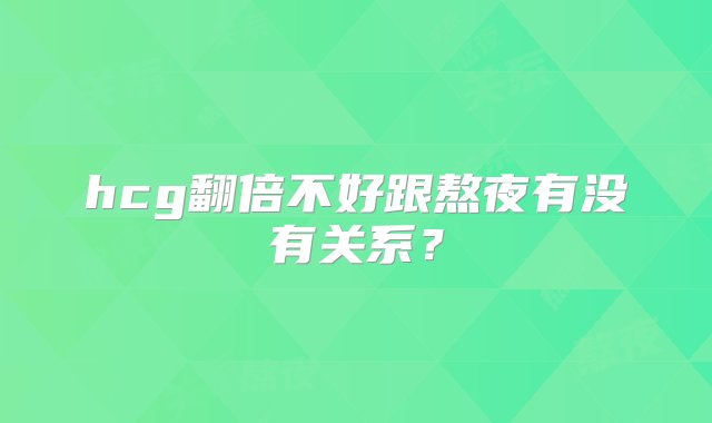 hcg翻倍不好跟熬夜有没有关系？