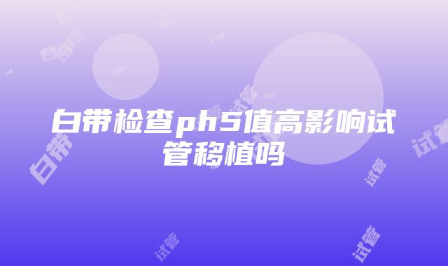 白带检查ph5值高影响试管移植吗