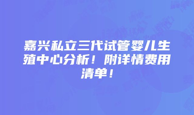 嘉兴私立三代试管婴儿生殖中心分析！附详情费用清单！