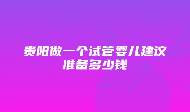 贵阳做一个试管婴儿建议准备多少钱