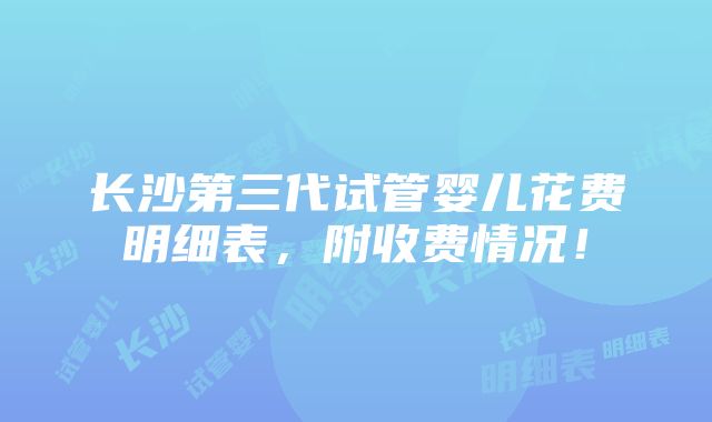 长沙第三代试管婴儿花费明细表，附收费情况！