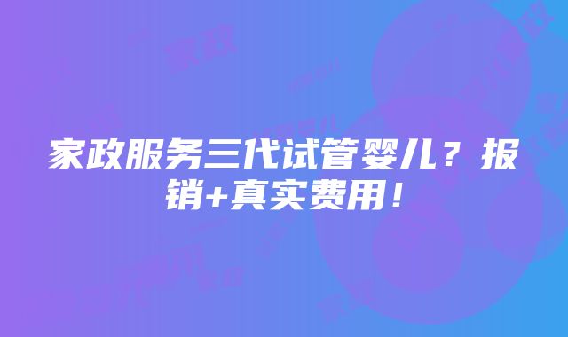 家政服务三代试管婴儿？报销+真实费用！