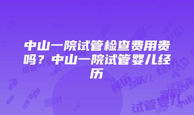 中山一院试管检查费用贵吗？中山一院试管婴儿经历