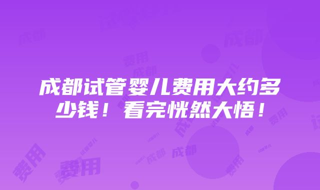 成都试管婴儿费用大约多少钱！看完恍然大悟！