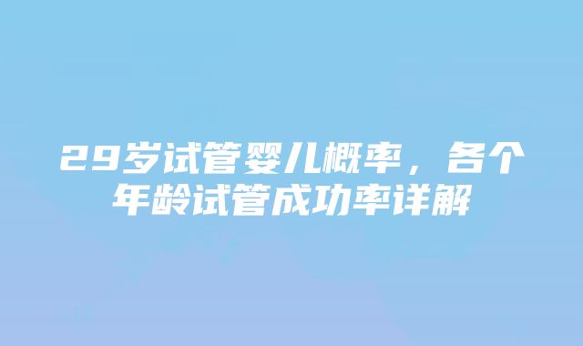 29岁试管婴儿概率，各个年龄试管成功率详解