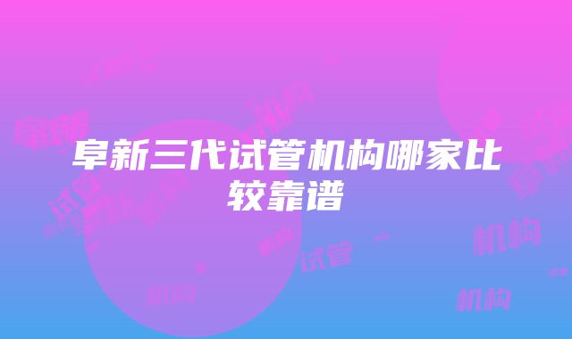 阜新三代试管机构哪家比较靠谱