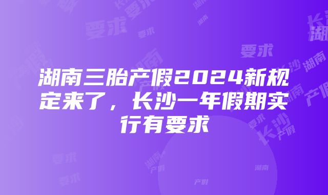 湖南三胎产假2024新规定来了，长沙一年假期实行有要求