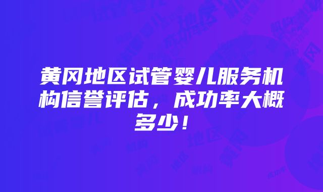 黄冈地区试管婴儿服务机构信誉评估，成功率大概多少！