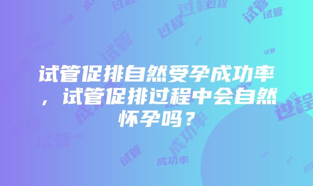 试管促排自然受孕成功率，试管促排过程中会自然怀孕吗？