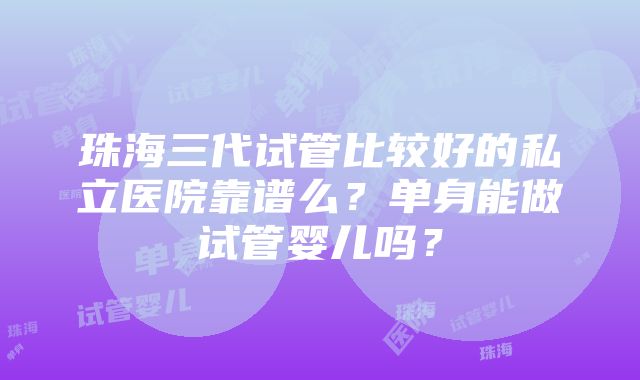 珠海三代试管比较好的私立医院靠谱么？单身能做试管婴儿吗？