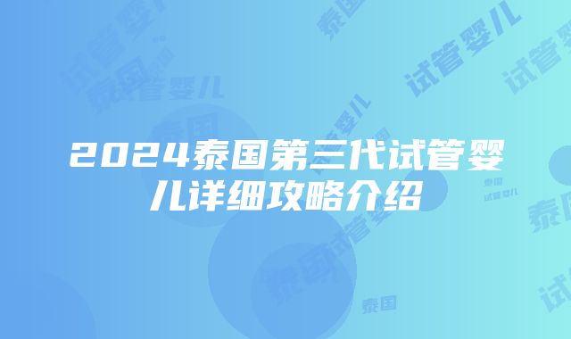 2024泰国第三代试管婴儿详细攻略介绍