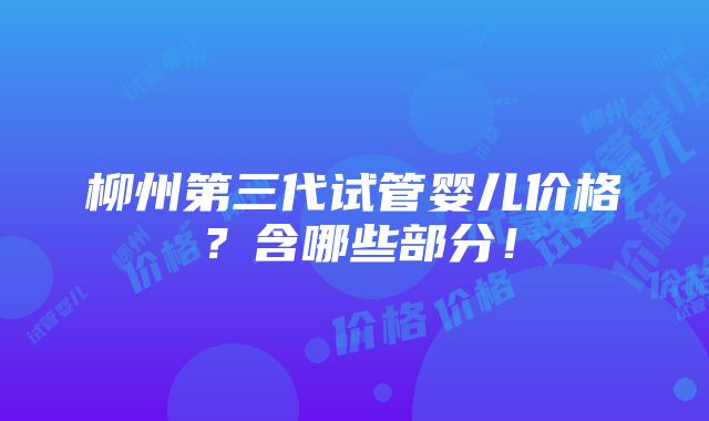 柳州第三代试管婴儿价格？含哪些部分！