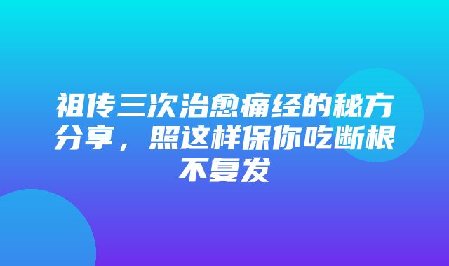 祖传三次治愈痛经的秘方分享，照这样保你吃断根不复发