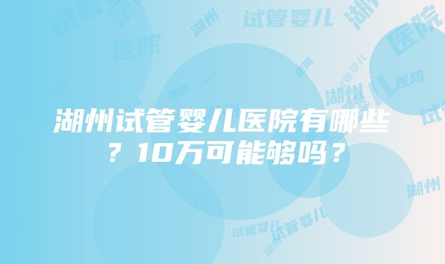 湖州试管婴儿医院有哪些？10万可能够吗？