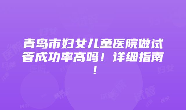 青岛市妇女儿童医院做试管成功率高吗！详细指南！