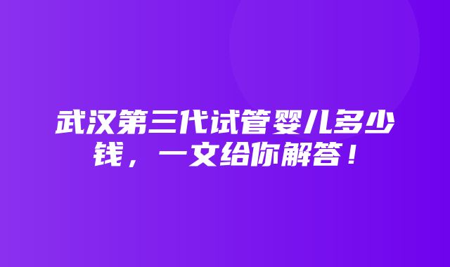 武汉第三代试管婴儿多少钱，一文给你解答！