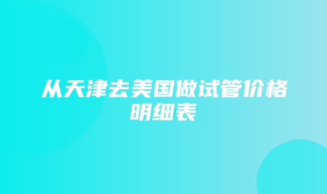 从天津去美国做试管价格明细表