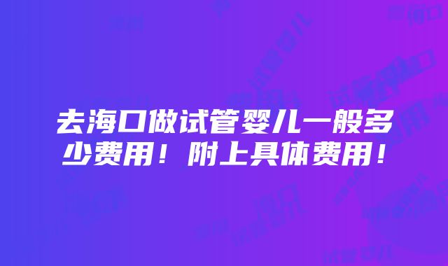 去海口做试管婴儿一般多少费用！附上具体费用！