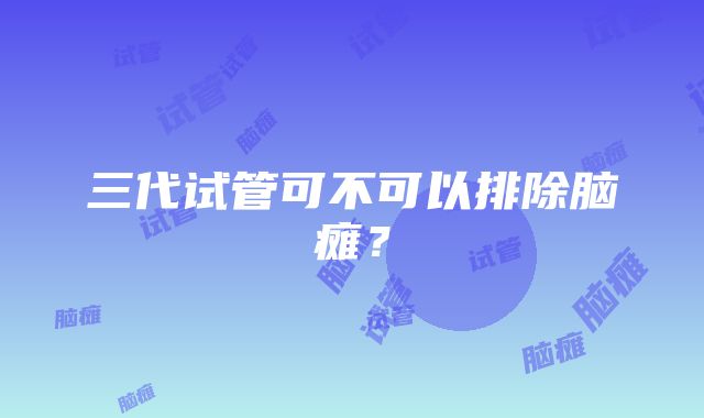 三代试管可不可以排除脑瘫？