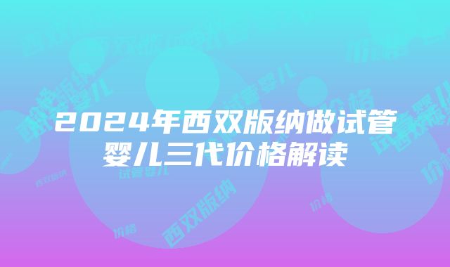 2024年西双版纳做试管婴儿三代价格解读