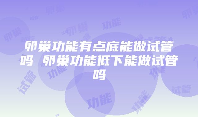 卵巢功能有点底能做试管吗 卵巢功能低下能做试管吗