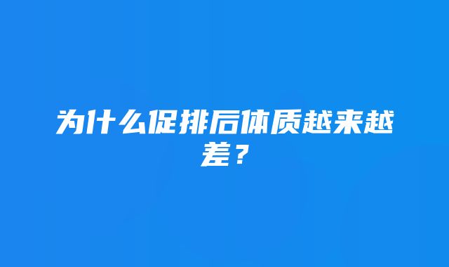 为什么促排后体质越来越差？