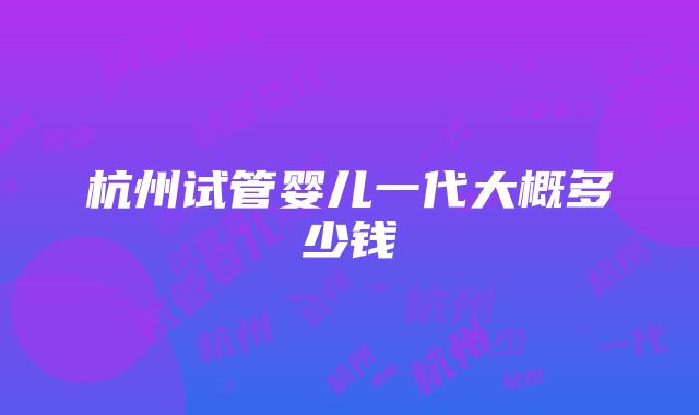 杭州试管婴儿一代大概多少钱