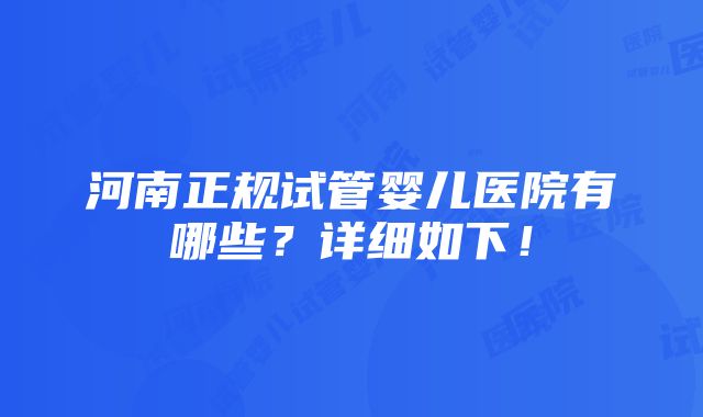 河南正规试管婴儿医院有哪些？详细如下！